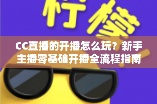 CC直播的开播怎么玩?新手主播零基础开播全流程指南与涨粉技巧详解 CC直播的开播怎么玩?新手主播零基础开播全流程指南与涨粉技巧详解