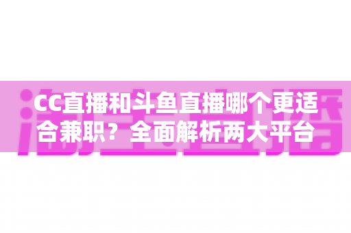 CC直播和斗鱼直播哪个更适合兼职？全面解析两大平台的兼职优势与选择指南