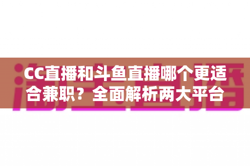 CC直播和斗鱼直播哪个更适合兼职？全面解析两大平台的兼职优势与选择指南