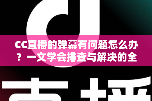 CC直播的弹幕有问题怎么办?一文学会排查与解决的全套实用方案 CC直播的弹幕有问题怎么办?一文学会排查与解决的全套实用方案