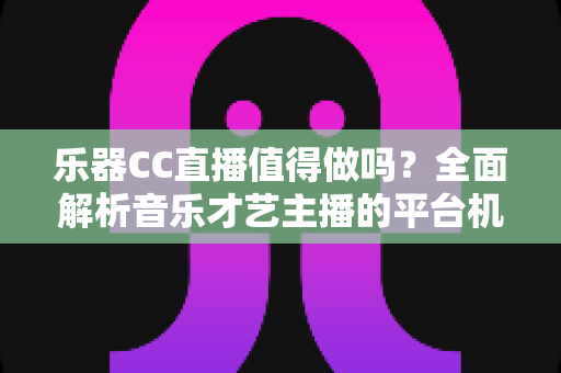 乐器CC直播值得做吗?全面解析音乐才艺主播的平台机遇与变现前景 乐器CC直播值得做吗?全面解析音乐才艺主播的平台机遇与变现前景