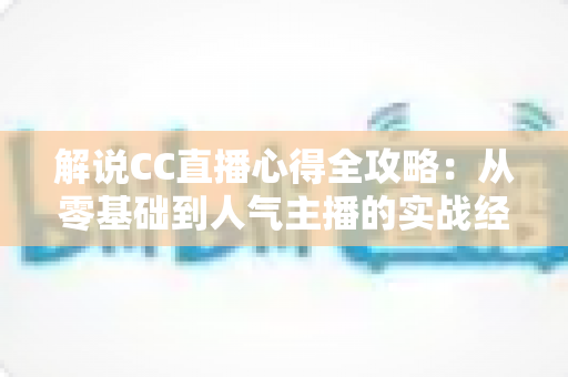 解说CC直播心得全攻略:从零基础到人气主播的实战经验分享 解说CC直播心得全攻略:从零基础到人气主播的实战经验分享
