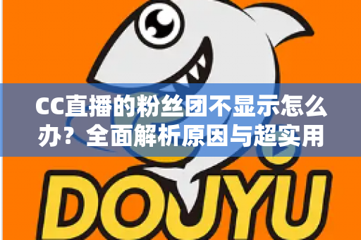 CC直播的粉丝团不显示怎么办？全面解析原因与超实用解决方法指南