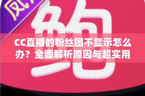 CC直播的粉丝团不显示怎么办？全面解析原因与超实用解决方法指南