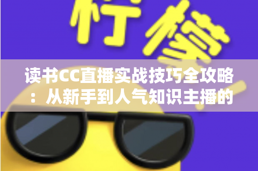 读书CC直播实战技巧全攻略:从新手到人气知识主播的进阶指南 读书CC直播实战技巧全攻略:从新手到人气知识主播的进阶指南