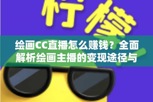 绘画CC直播怎么赚钱？全面解析绘画主播的变现途径与实操指南