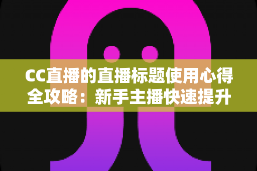 CC直播的直播标题使用心得全攻略：新手主播快速提升直播间人气与点击率的实战秘籍
