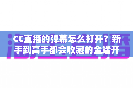 CC直播的弹幕怎么打开?新手到高手都会收藏的全端开启教程与答疑指南 CC直播的弹幕怎么打开?新手到高手都会收藏的全端开启教程与答疑指南
