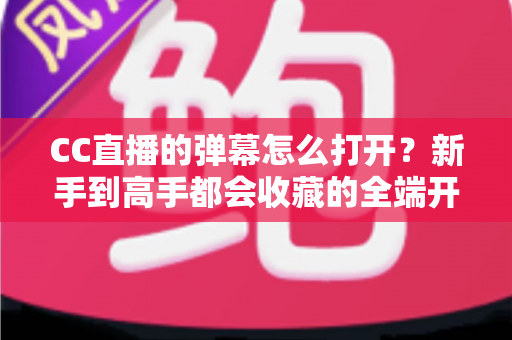 CC直播的弹幕怎么打开?新手到高手都会收藏的全端开启教程与答疑指南 CC直播的弹幕怎么打开?新手到高手都会收藏的全端开启教程与答疑指南