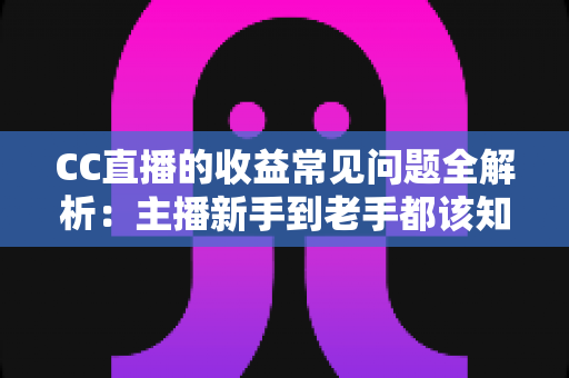 CC直播的收益常见问题全解析:主播新手到老手都该知道的赚钱指南 CC直播的收益常见问题全解析:主播新手到老手都该知道的赚钱指南