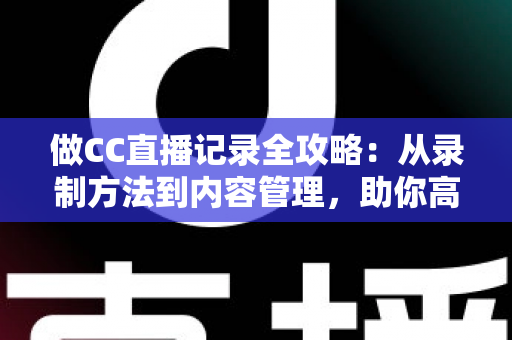 做CC直播记录全攻略：从录制方法到内容管理，助你高效留存精彩直播瞬间
