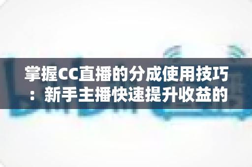 掌握CC直播的分成使用技巧:新手主播快速提升收益的实战全攻略 掌握CC直播的分成使用技巧:新手主播快速提升收益的实战全攻略