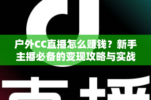 户外CC直播怎么赚钱?新手主播必备的变现攻略与实战指南 户外CC直播怎么赚钱?新手主播必备的变现攻略与实战指南