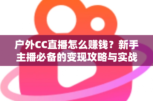 户外CC直播怎么赚钱?新手主播必备的变现攻略与实战指南 户外CC直播怎么赚钱?新手主播必备的变现攻略与实战指南