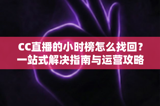 CC直播的小时榜怎么找回?一站式解决指南与运营攻略全解析 CC直播的小时榜怎么找回?一站式解决指南与运营攻略全解析