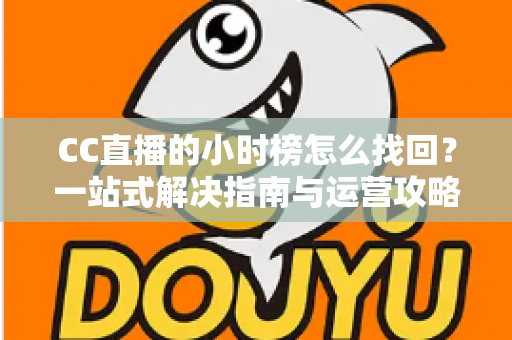 CC直播的小时榜怎么找回?一站式解决指南与运营攻略全解析 CC直播的小时榜怎么找回?一站式解决指南与运营攻略全解析