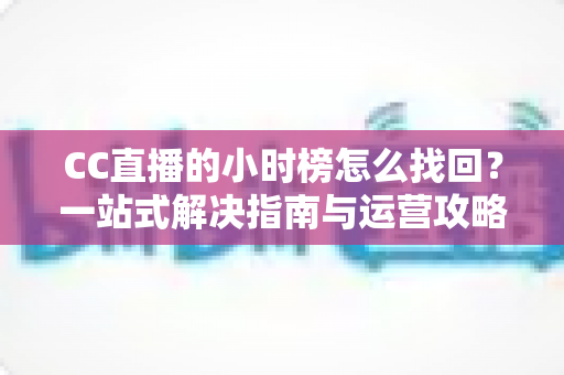 CC直播的小时榜怎么找回?一站式解决指南与运营攻略全解析 CC直播的小时榜怎么找回?一站式解决指南与运营攻略全解析