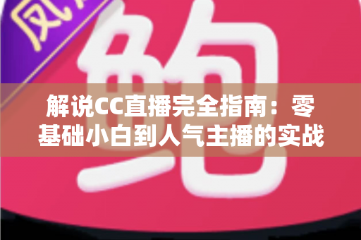 解说CC直播完全指南:零基础小白到人气主播的实战进阶秘籍 解说CC直播完全指南:零基础小白到人气主播的实战进阶秘籍