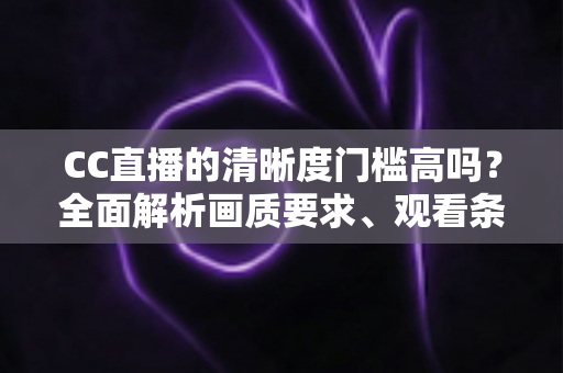 CC直播的清晰度门槛高吗？全面解析画质要求、观看条件与优化技巧