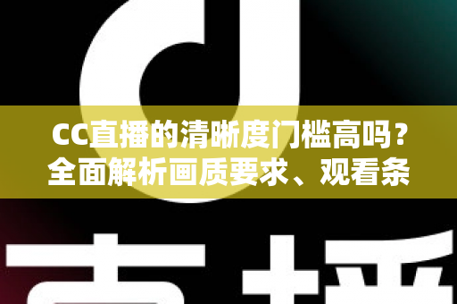 CC直播的清晰度门槛高吗？全面解析画质要求、观看条件与优化技巧