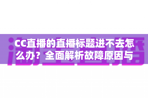 CC直播的直播标题进不去怎么办?全面解析故障原因与高效解决方法指南 CC直播的直播标题进不去怎么办?全面解析故障原因与高效解决方法指南