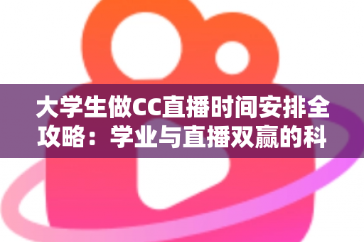 大学生做CC直播时间安排全攻略:学业与直播双赢的科学规划指南 大学生做CC直播时间安排全攻略:学业与直播双赢的科学规划指南