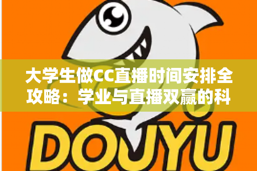 大学生做CC直播时间安排全攻略:学业与直播双赢的科学规划指南 大学生做CC直播时间安排全攻略:学业与直播双赢的科学规划指南