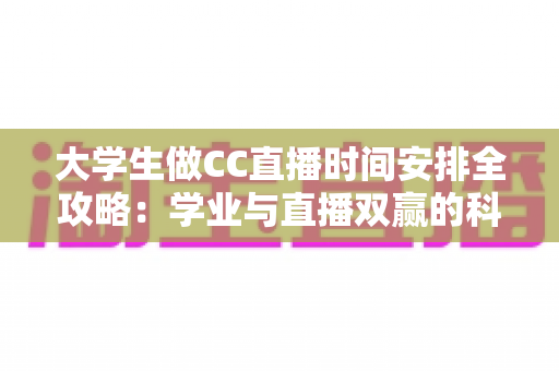 大学生做CC直播时间安排全攻略:学业与直播双赢的科学规划指南 大学生做CC直播时间安排全攻略:学业与直播双赢的科学规划指南
