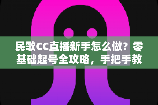 民歌CC直播新手怎么做?零基础起号全攻略,手把手教你打造高人气民歌直播间 民歌CC直播新手怎么做?零基础起号全攻略,手把手教你打造高人气民歌直播间