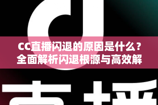 CC直播闪退的原因是什么？全面解析闪退根源与高效解决方法