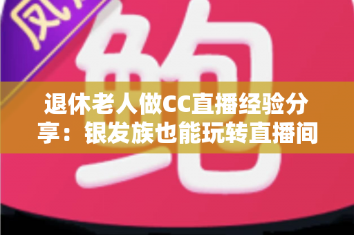退休老人做CC直播经验分享:银发族也能玩转直播间,开启精彩第二人生 退休老人做CC直播经验分享:银发族也能玩转直播间,开启精彩第二人生