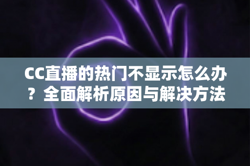 CC直播的热门不显示怎么办?全面解析原因与解决方法,快速找回你的流量入口 CC直播的热门不显示怎么办?全面解析原因与解决方法,快速找回你的流量入口