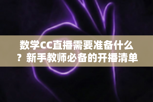 数学CC直播需要准备什么？新手教师必备的开播清单与全面实操指南