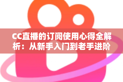 CC直播的订阅使用心得全解析：从新手入门到老手进阶的完整订阅指南