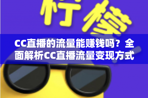 CC直播的流量能赚钱吗?全面解析CC直播流量变现方式、收益来源与主播赚钱攻略 CC直播的流量能赚钱吗?全面解析CC直播流量变现方式、收益来源与主播赚钱攻略