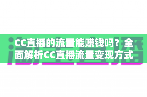 CC直播的流量能赚钱吗?全面解析CC直播流量变现方式、收益来源与主播赚钱攻略 CC直播的流量能赚钱吗?全面解析CC直播流量变现方式、收益来源与主播赚钱攻略