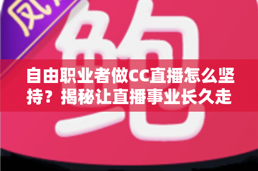 自由职业者做CC直播怎么坚持？揭秘让直播事业长久走下去的实用指南