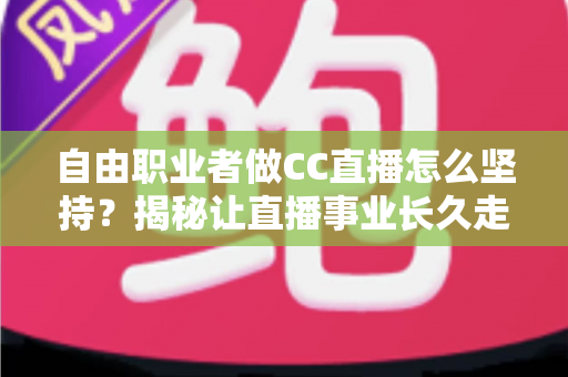 自由职业者做CC直播怎么坚持？揭秘让直播事业长久走下去的实用指南