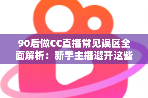 90后做CC直播常见误区全面解析:新手主播避开这些坑,涨粉变现少走弯路 90后做CC直播常见误区全面解析:新手主播避开这些坑,涨粉变现少走弯路