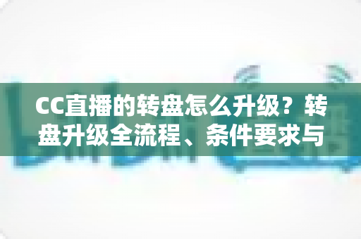 CC直播的转盘怎么升级?转盘升级全流程、条件要求与实用技巧一网打尽 CC直播的转盘怎么升级?转盘升级全流程、条件要求与实用技巧一网打尽