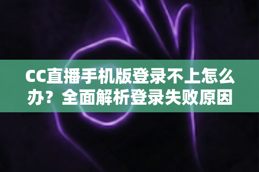 CC直播手机版登录不上怎么办？全面解析登录失败原因与实用解决指南