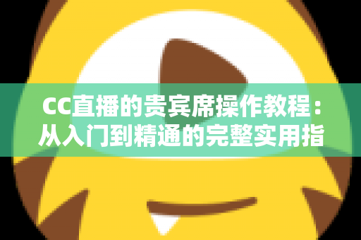 CC直播的贵宾席操作教程:从入门到精通的完整实用指南 CC直播的贵宾席操作教程:从入门到精通的完整实用指南