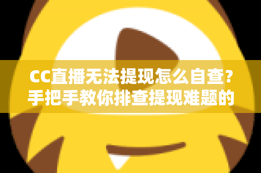CC直播无法提现怎么自查？手把手教你排查提现难题的完整实用指南