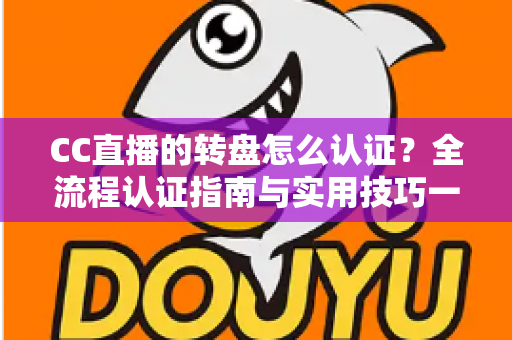 CC直播的转盘怎么认证?全流程认证指南与实用技巧一网打尽 CC直播的转盘怎么认证?全流程认证指南与实用技巧一网打尽