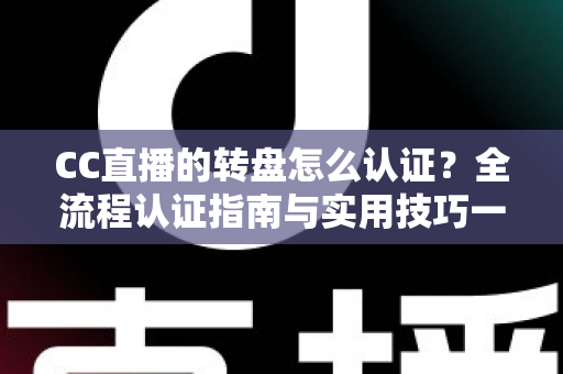 CC直播的转盘怎么认证?全流程认证指南与实用技巧一网打尽 CC直播的转盘怎么认证?全流程认证指南与实用技巧一网打尽
