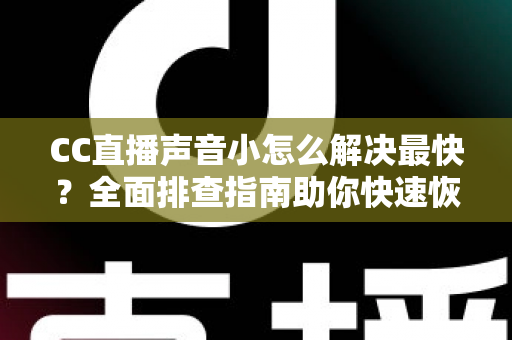 CC直播声音小怎么解决最快?全面排查指南助你快速恢复清晰音质 CC直播声音小怎么解决最快?全面排查指南助你快速恢复清晰音质