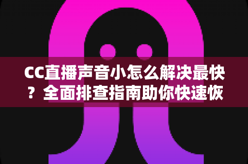 CC直播声音小怎么解决最快?全面排查指南助你快速恢复清晰音质 CC直播声音小怎么解决最快?全面排查指南助你快速恢复清晰音质