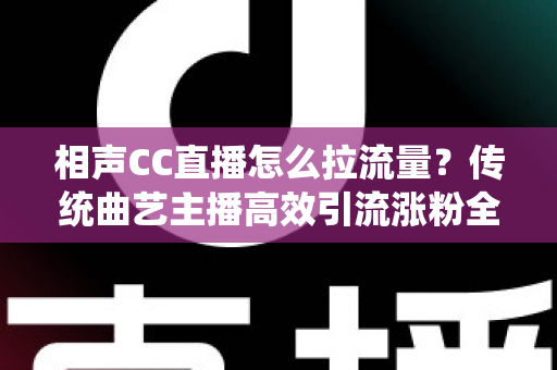 相声CC直播怎么拉流量?传统曲艺主播高效引流涨粉全攻略 相声CC直播怎么拉流量?传统曲艺主播高效引流涨粉全攻略