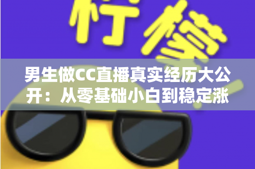 男生做CC直播真实经历大公开:从零基础小白到稳定涨粉的直播成长之路与避坑指南 男生做CC直播真实经历大公开:从零基础小白到稳定涨粉的直播成长之路与避坑指南