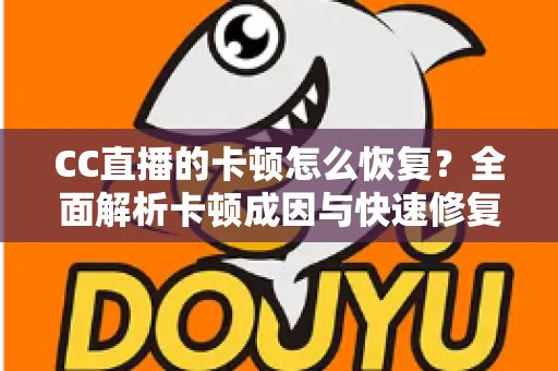 CC直播的卡顿怎么恢复?全面解析卡顿成因与快速修复实用指南 CC直播的卡顿怎么恢复?全面解析卡顿成因与快速修复实用指南